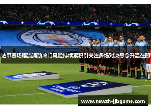 法甲赛场暗流涌动冷门风险持续累积引关注多场对决悬念升温在即