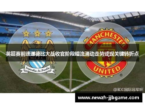 英超赛前速递德比大战收官阶段暗流涌动走势或现关键转折点