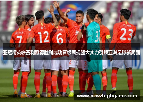 亚冠精英联赛利雅得胜利成功晋级展现强大实力引领亚洲足球新局面