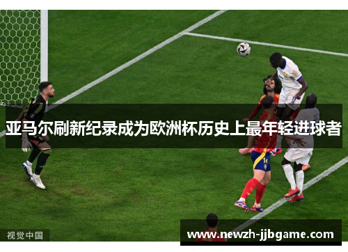 亚马尔刷新纪录成为欧洲杯历史上最年轻进球者