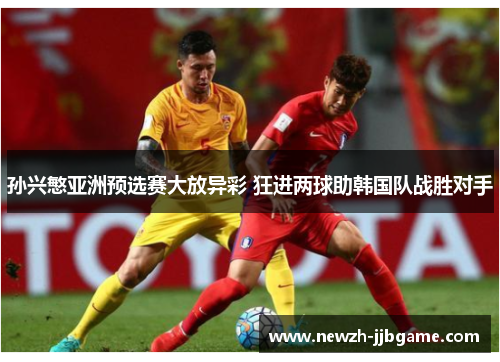 孙兴慜亚洲预选赛大放异彩 狂进两球助韩国队战胜对手