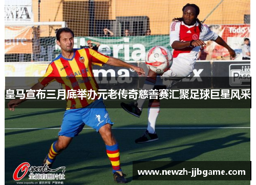 皇马宣布三月底举办元老传奇慈善赛汇聚足球巨星风采