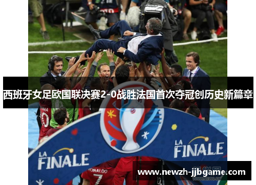 西班牙女足欧国联决赛2-0战胜法国首次夺冠创历史新篇章