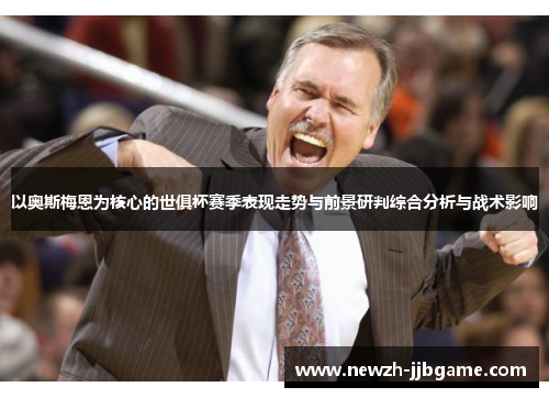 以奥斯梅恩为核心的世俱杯赛季表现走势与前景研判综合分析与战术影响 以奥斯梅恩为核心的世俱杯赛季表现走势与前景研判综合分析与战术影响