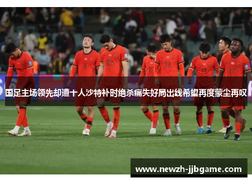 国足主场领先却遭十人沙特补时绝杀痛失好局出线希望再度蒙尘再叹