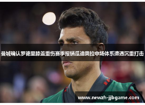 曼城确认罗德里膝盖重伤赛季报销瓜迪奥拉中场体系遭遇沉重打击