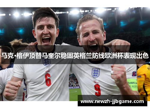 马克·格伊顶替马奎尔稳固英格兰防线欧洲杯表现出色