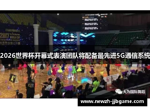 2026世界杯开幕式表演团队将配备最先进5G通信系统 2026世界杯开幕式表演团队将配备最先进5G通信系统
