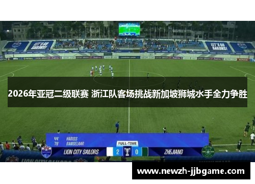 2026年亚冠二级联赛 浙江队客场挑战新加坡狮城水手全力争胜 2026年亚冠二级联赛 浙江队客场挑战新加坡狮城水手全力争胜