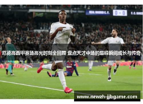 厄德高西甲赛场高光时刻全回顾 盘点天才中场的巅峰瞬间成长与传奇