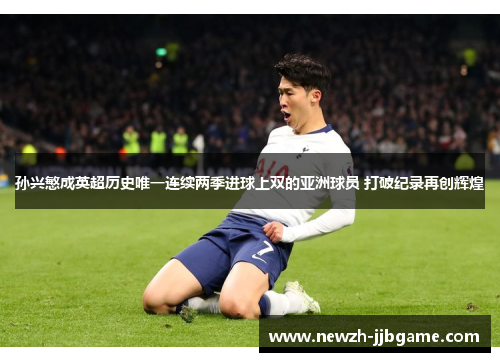 孙兴慜成英超历史唯一连续两季进球上双的亚洲球员 打破纪录再创辉煌 孙兴慜成英超历史唯一连续两季进球上双的亚洲球员 打破纪录再创辉煌