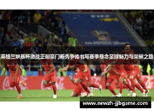 英格兰联赛杯激战正酣豪门新秀争锋书写赛季悬念足球魅力与荣耀之路 英格兰联赛杯激战正酣豪门新秀争锋书写赛季悬念足球魅力与荣耀之路