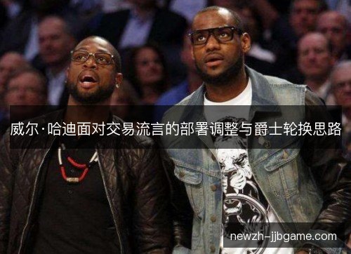威尔·哈迪面对交易流言的部署调整与爵士轮换思路 威尔·哈迪面对交易流言的部署调整与爵士轮换思路